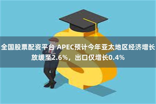 全国股票配资平台 APEC预计今年亚太地区经济增长放缓至2.6%，出口仅增长0.4%