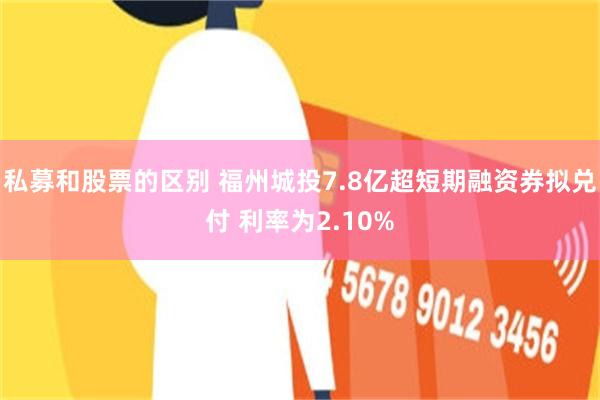 私募和股票的区别 福州城投7.8亿超短期融资券拟兑付 利率为2.10%