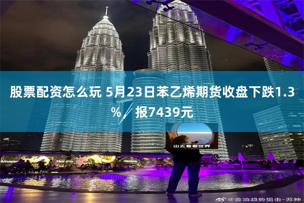 股票配资怎么玩 5月23日苯乙烯期货收盘下跌1.3%，报7439元