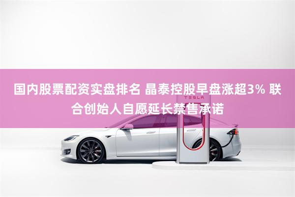 国内股票配资实盘排名 晶泰控股早盘涨超3% 联合创始人自愿延长禁售承诺
