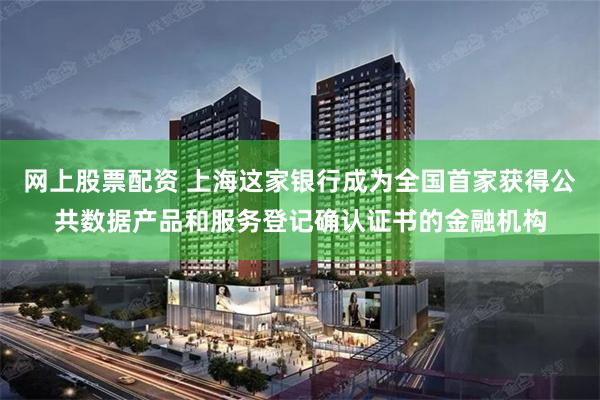 网上股票配资 上海这家银行成为全国首家获得公共数据产品和服务登记确认证书的金融机构