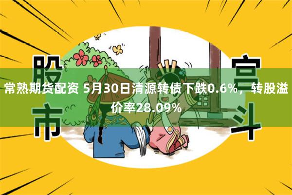 常熟期货配资 5月30日清源转债下跌0.6%，转股溢价率28.09%