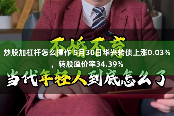 炒股加杠杆怎么操作 5月30日华兴转债上涨0.03%，转股溢价率34.39%