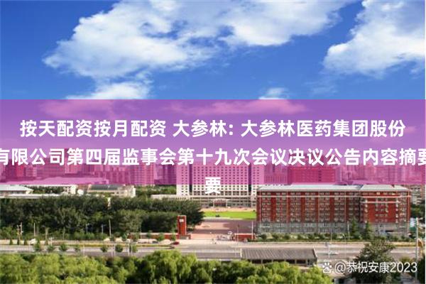 按天配资按月配资 大参林: 大参林医药集团股份有限公司第四届监事会第十九次会议决议公告内容摘要