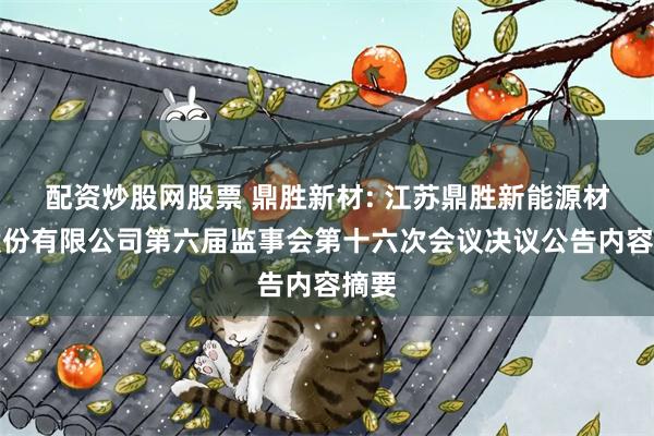 配资炒股网股票 鼎胜新材: 江苏鼎胜新能源材料股份有限公司第六届监事会第十六次会议决议公告内容摘要
