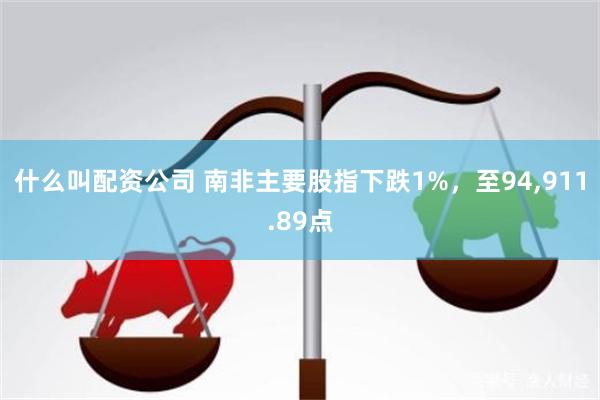 什么叫配资公司 南非主要股指下跌1%，至94,911.89点
