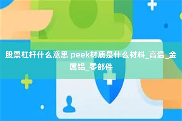 股票杠杆什么意思 peek材质是什么材料_高温_金属铝_零部件