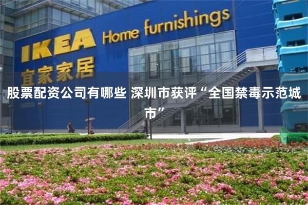 股票配资公司有哪些 深圳市获评“全国禁毒示范城市”