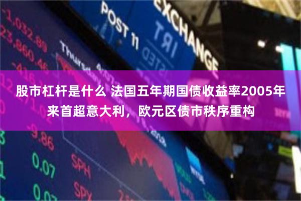 股市杠杆是什么 法国五年期国债收益率2005年来首超意大利，欧元区债市秩序重构