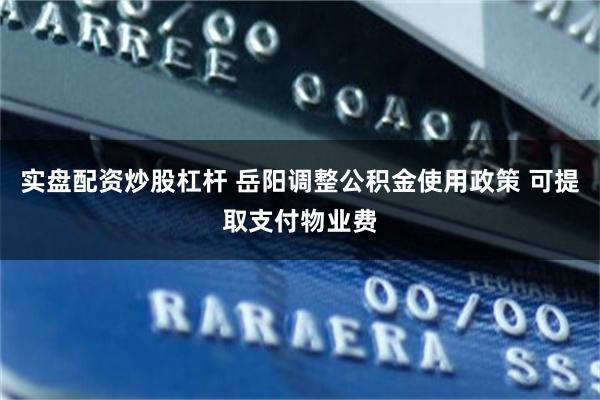 实盘配资炒股杠杆 岳阳调整公积金使用政策 可提取支付物业费