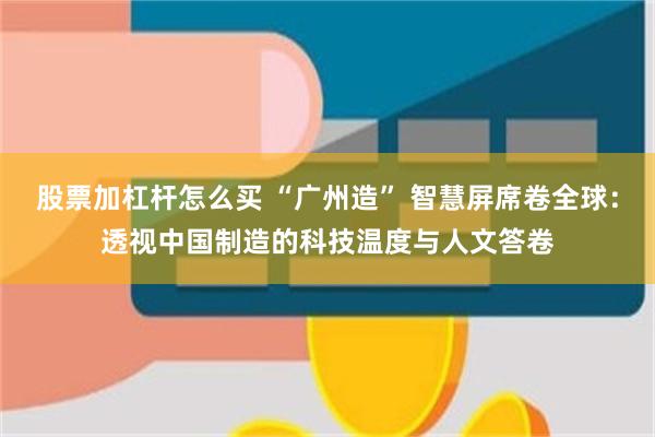 股票加杠杆怎么买 “广州造” 智慧屏席卷全球：透视中国制造的科技温度与人文答卷