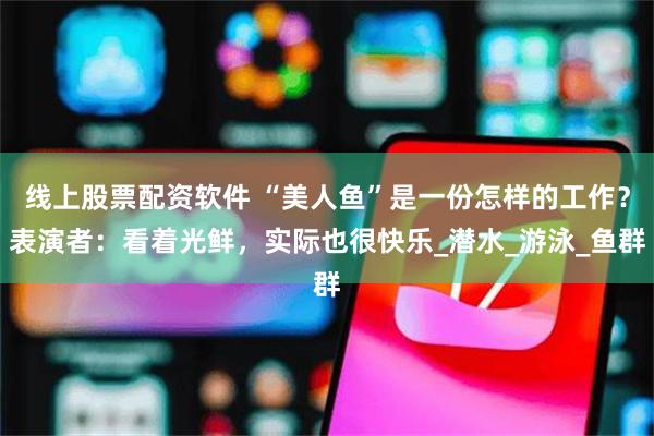 线上股票配资软件 “美人鱼”是一份怎样的工作？表演者：看着光鲜，实际也很快乐_潜水_游泳_鱼群