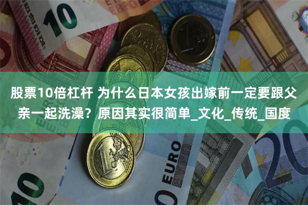 股票10倍杠杆 为什么日本女孩出嫁前一定要跟父亲一起洗澡？原因其实很简单_文化_传统_国度
