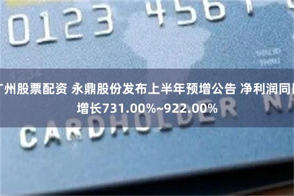 广州股票配资 永鼎股份发布上半年预增公告 净利润同比增长731.00%~922.00%