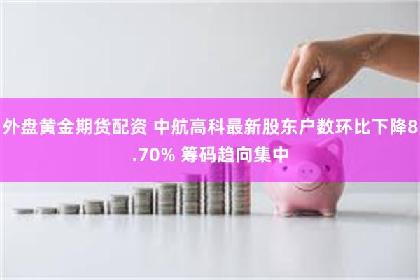 外盘黄金期货配资 中航高科最新股东户数环比下降8.70% 筹码趋向集中