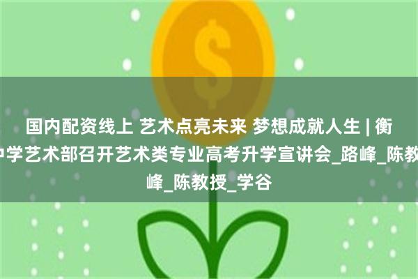 国内配资线上 艺术点亮未来 梦想成就人生 | 衡水桃城中学艺术部召开艺术类专业高考升学宣讲会_路峰_陈教授_学谷