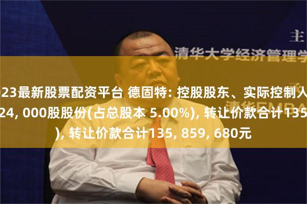 2023最新股票配资平台 德固特: 控股股东、实际控制人拟协议转让7, 624, 000股股份(占总股本 5.00%), 转让价款合计135, 859, 680元