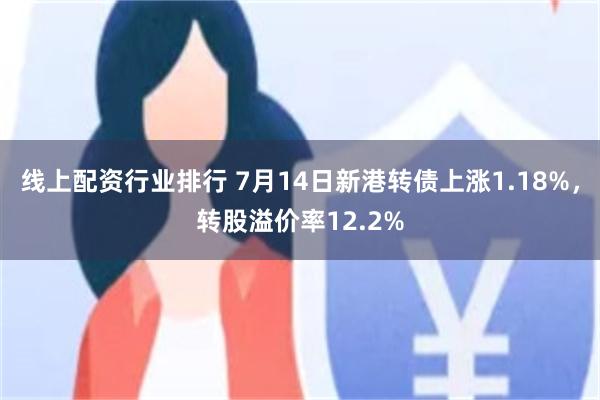 线上配资行业排行 7月14日新港转债上涨1.18%，转股溢价率12.2%