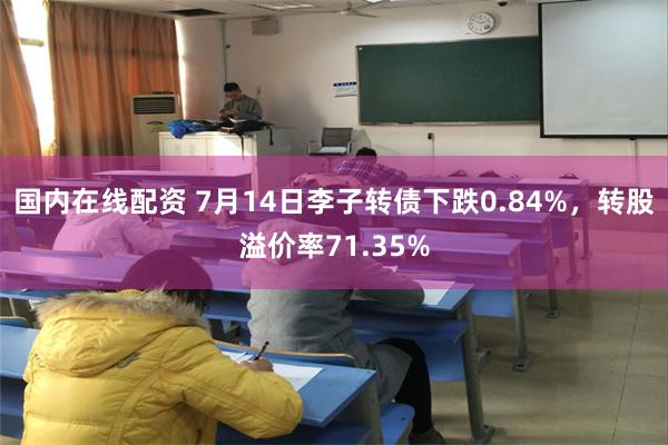 国内在线配资 7月14日李子转债下跌0.84%，转股溢价率71.35%