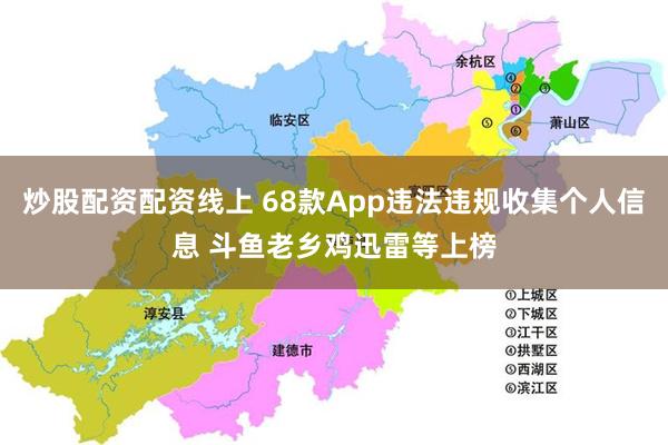 炒股配资配资线上 68款App违法违规收集个人信息 斗鱼老乡鸡迅雷等上榜