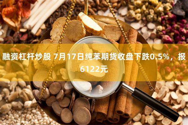 融资杠杆炒股 7月17日纯苯期货收盘下跌0.5%，报6122元