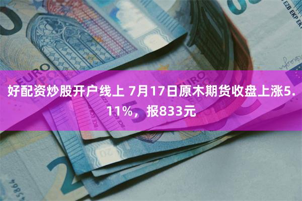 好配资炒股开户线上 7月17日原木期货收盘上涨5.11%，报833元