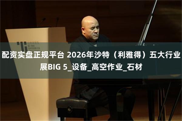 配资实盘正规平台 2026年沙特（利雅得）五大行业展BIG 5_设备_高空作业_石材