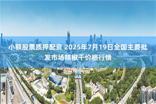 小额股票质押配资 2025年7月19日全国主要批发市场辣椒干价格行情