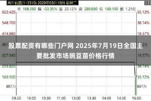 股票配资有哪些门户网 2025年7月19日全国主要批发市场豌豆苗价格行情