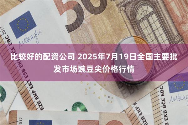 比较好的配资公司 2025年7月19日全国主要批发市场豌豆尖价格行情