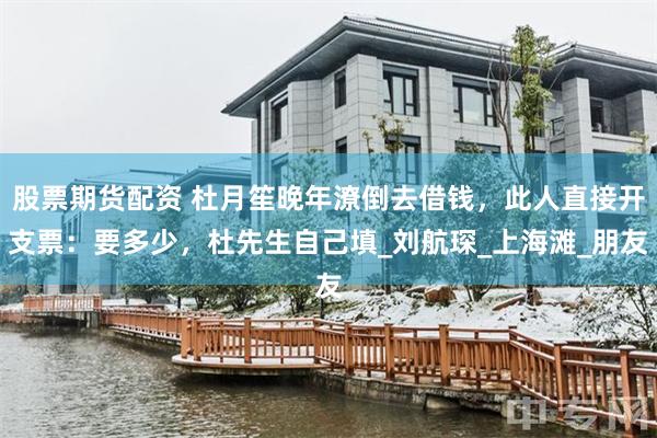 股票期货配资 杜月笙晚年潦倒去借钱，此人直接开支票：要多少，杜先生自己填_刘航琛_上海滩_朋友