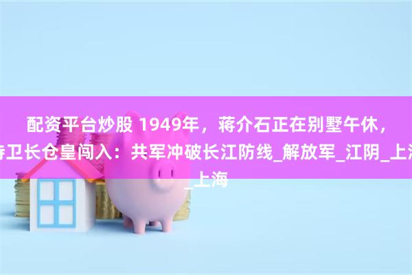 配资平台炒股 1949年，蒋介石正在别墅午休，侍卫长仓皇闯入：共军冲破长江防线_解放军_江阴_上海