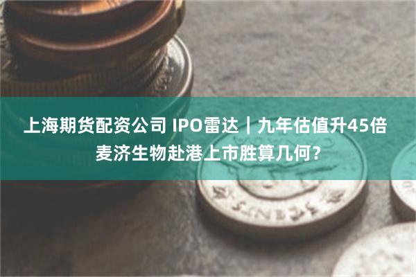 上海期货配资公司 IPO雷达｜九年估值升45倍 麦济生物赴港上市胜算几何？