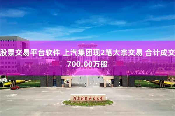 股票交易平台软件 上汽集团现2笔大宗交易 合计成交700.00万股