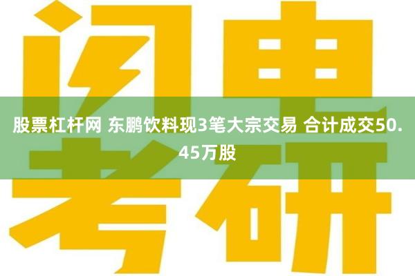 股票杠杆网 东鹏饮料现3笔大宗交易 合计成交50.45万股