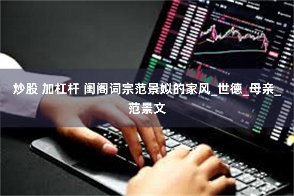 炒股 加杠杆 闺阁词宗范景姒的家风_世德_母亲_范景文