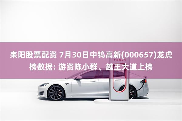 耒阳股票配资 7月30日中钨高新(000657)龙虎榜数据: 游资陈小群、越王大道上榜