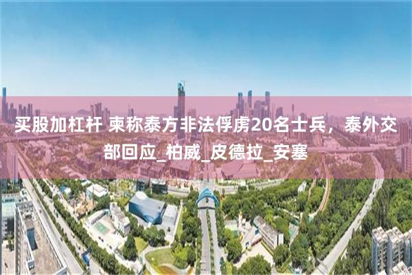 买股加杠杆 柬称泰方非法俘虏20名士兵，泰外交部回应_柏威_皮德拉_安塞