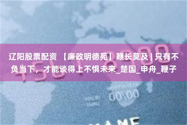 辽阳股票配资 【廉政明德苑】鞭长莫及 | 只有不负当下，才能谈得上不惧未来_楚国_申舟_鞭子