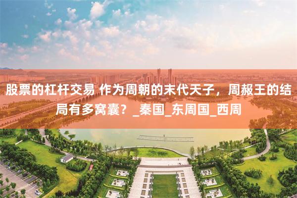 股票的杠杆交易 作为周朝的末代天子，周赧王的结局有多窝囊？_秦国_东周国_西周