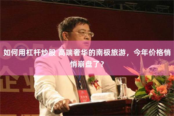如何用杠杆炒股 高端奢华的南极旅游，今年价格悄悄崩盘了？