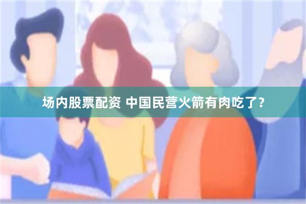 场内股票配资 中国民营火箭有肉吃了？