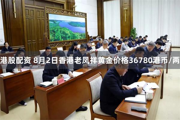 港股配资 8月2日香港老凤祥黄金价格36780港币/两