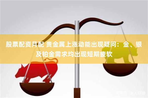 股票配资月配 贵金属上涨动能出现疑问：金、银及铂金需求均出现短期疲软