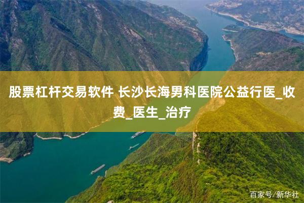 股票杠杆交易软件 长沙长海男科医院公益行医_收费_医生_治疗