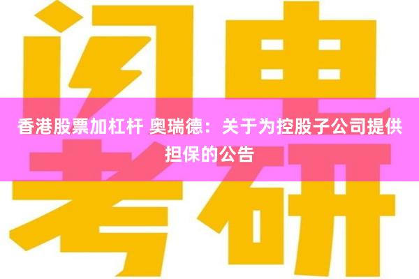 香港股票加杠杆 奥瑞德：关于为控股子公司提供担保的公告