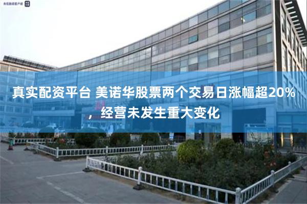 真实配资平台 美诺华股票两个交易日涨幅超20%，经营未发生重大变化