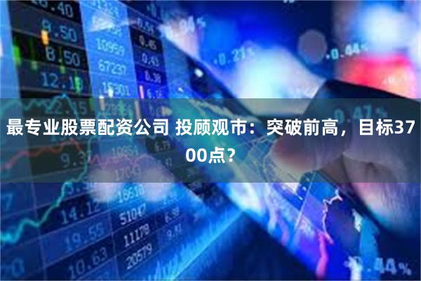 最专业股票配资公司 投顾观市：突破前高，目标3700点？