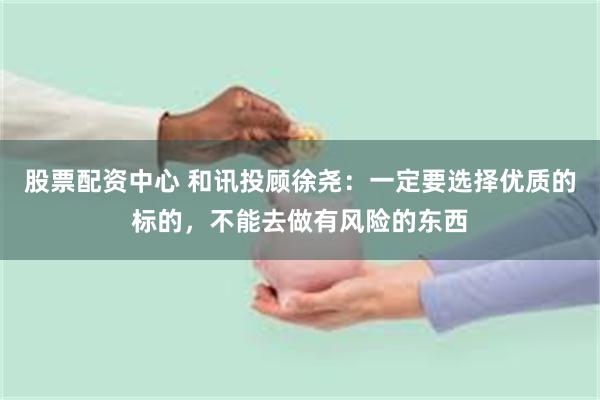 股票配资中心 和讯投顾徐尧：一定要选择优质的标的，不能去做有风险的东西