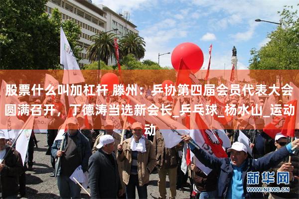 股票什么叫加杠杆 滕州：乒协第四届会员代表大会圆满召开，丁德涛当选新会长_乒乓球_杨水山_运动
